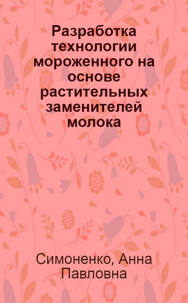 Разработка технологии мороженного на основе растительных заменителей молока : автореф. дис. на соиск. учен. степ. канд. тех. наук : специальность 05.18.04 <технология мясных, молочных, рыбных продуктов и холодильных производств>