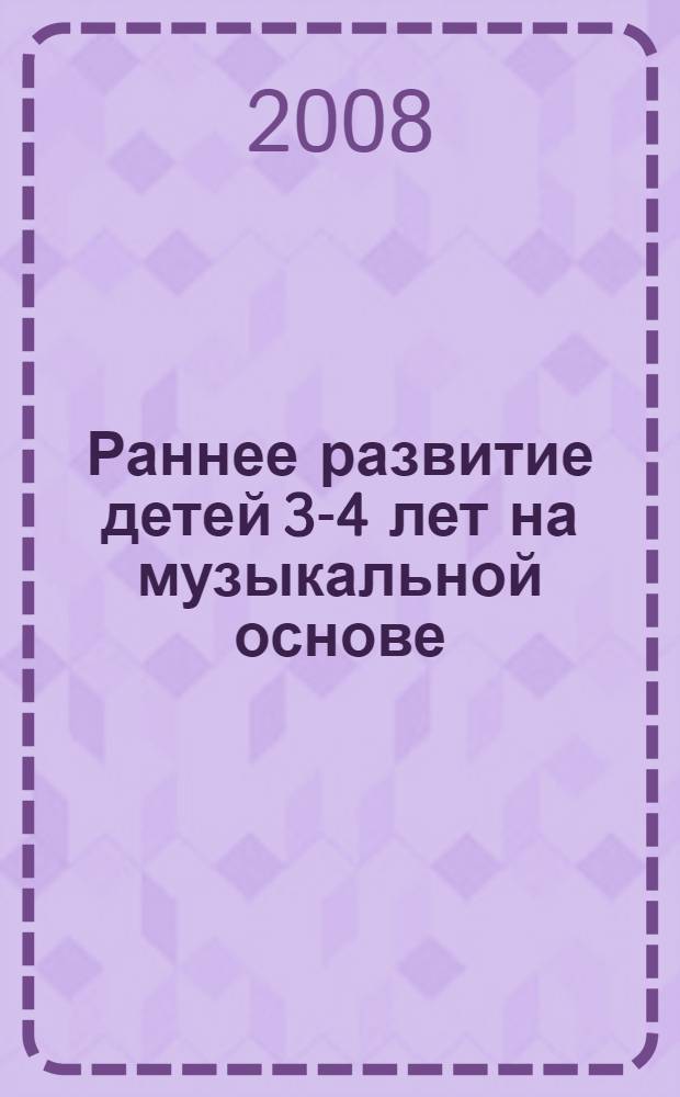 Раннее развитие детей 3-4 лет на музыкальной основе: Авторская программа: срок реализации: 2 года