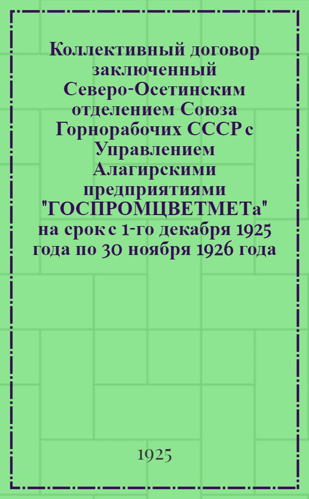 Коллективный договор заключенный Северо-Осетинским отделением Союза Горнорабочих СССР с Управлением Алагирскими предприятиями "ГОСПРОМЦВЕТМЕТа" на срок с 1-го декабря 1925 года по 30 ноября 1926 года