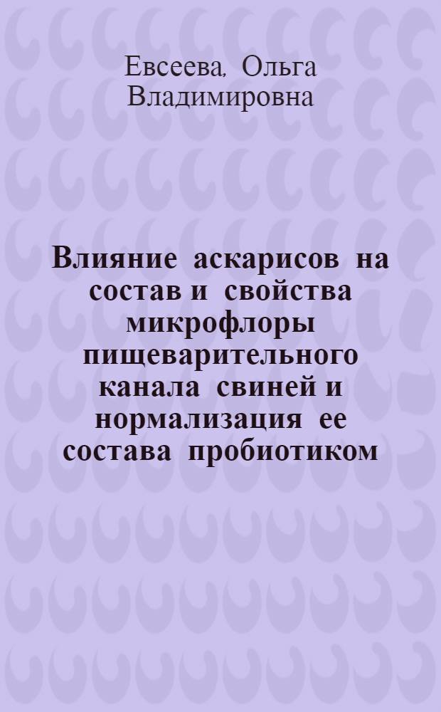 Влияние аскарисов на состав и свойства микрофлоры пищеварительного канала свиней и нормализация ее состава пробиотиком : автореферат диссертации на соискание ученой степени к.б.н. : специальность 03.00.19