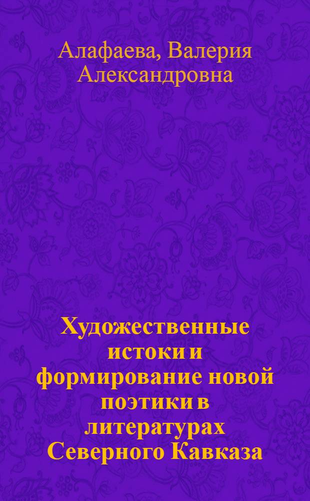 Художественные истоки и формирование новой поэтики в литературах Северного Кавказа : (на основе творчества А. Кешокова и К. Кулиева) : монография