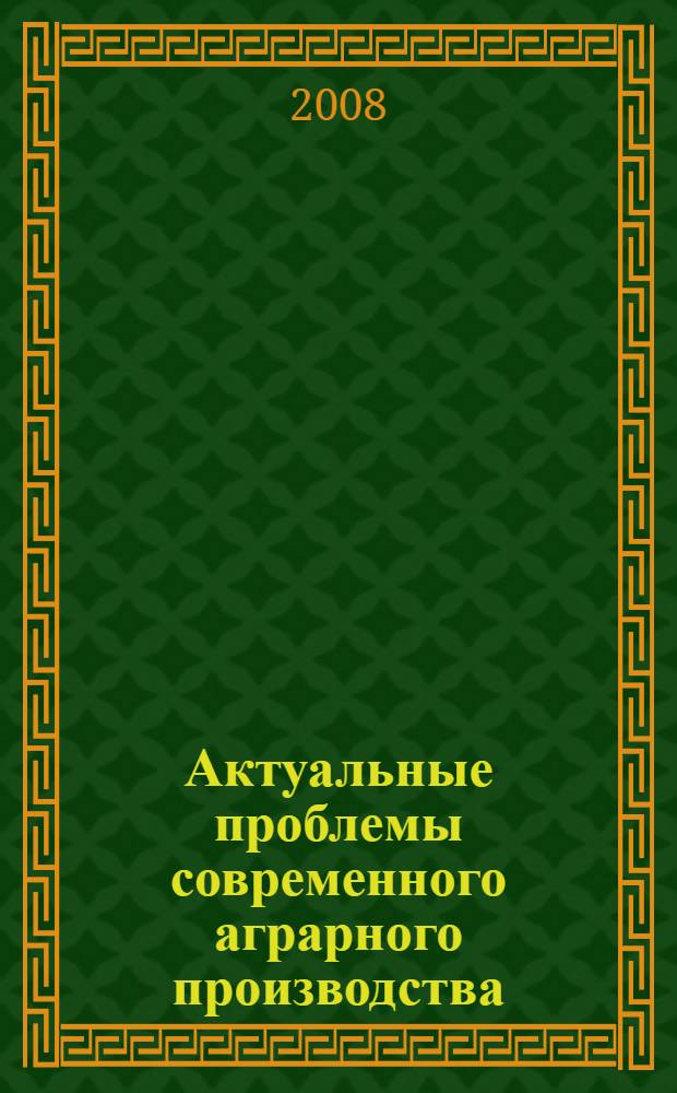Актуальные проблемы современного аграрного производства : сборник статей международной научно-практической конференции преподавателей, молодых ученых и аспирантов аграрных вузов РФ, 13-14 мая 2008 г