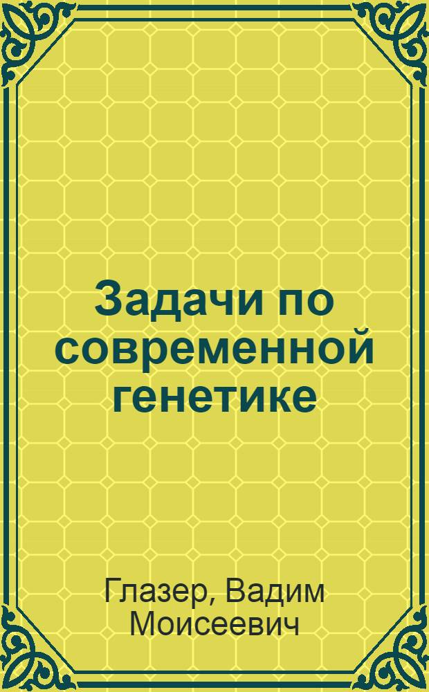 Задачи по современной генетике : учебное пособие : для студентов, обучающихся по направлению 020200 - "Биология" и биологическим специальностям