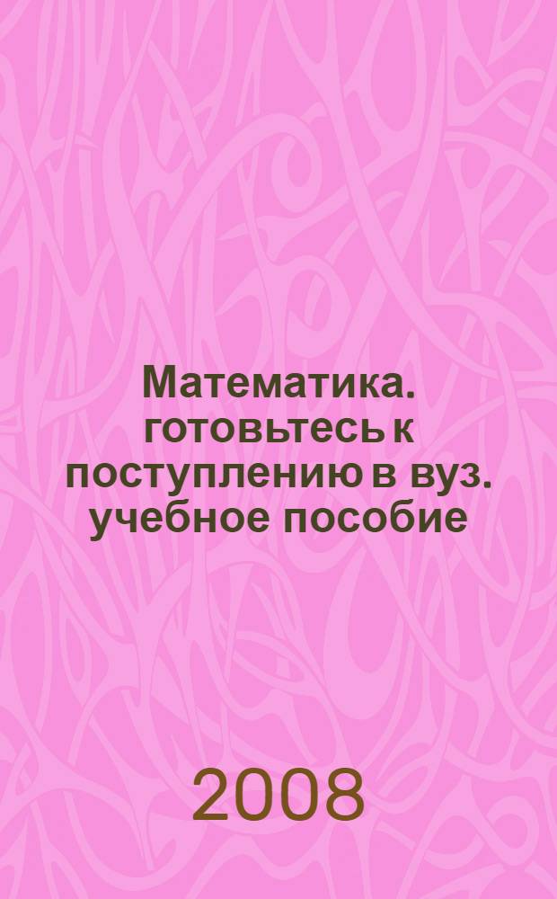 Математика. готовьтесь к поступлению в вуз. учебное пособие