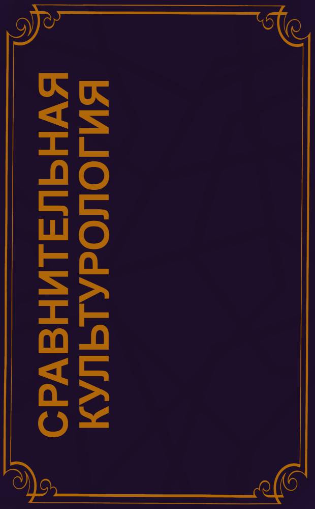 Сравнительная культурология : хрестоматия по учебной дисциплине : для студентов факультетов искусств, культуры, экономического и юридического с 1-го по 5-й курс очной, вечерней и заочной форм обучения : учебное электронное издание