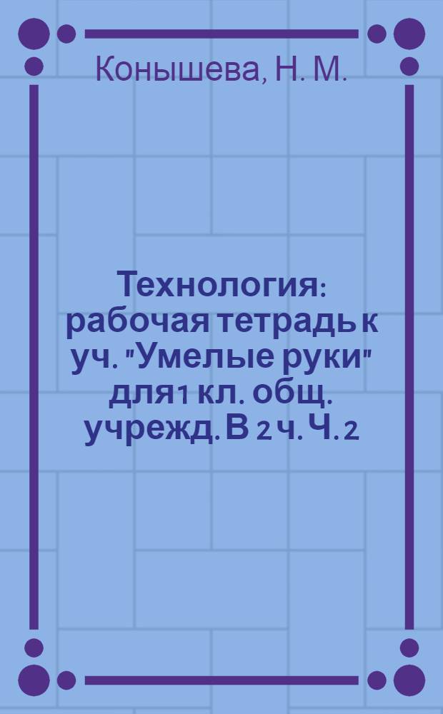 Технология: рабочая тетрадь к уч. "Умелые руки" для 1 кл. общ. учрежд. В 2 ч. Ч. 2