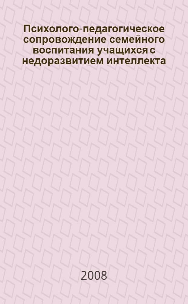 Психолого-педагогическое сопровождение семейного воспитания учащихся с недоразвитием интеллекта : учебно-методичекое пособие для студентов высших учебных заведений по направлению "540600 (050700) - Педагогика"