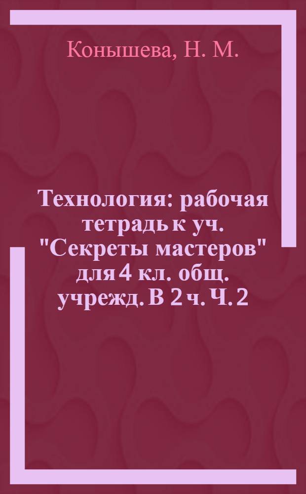Технология: рабочая тетрадь к уч. "Секреты мастеров" для 4 кл. общ. учрежд. В 2 ч. Ч. 2