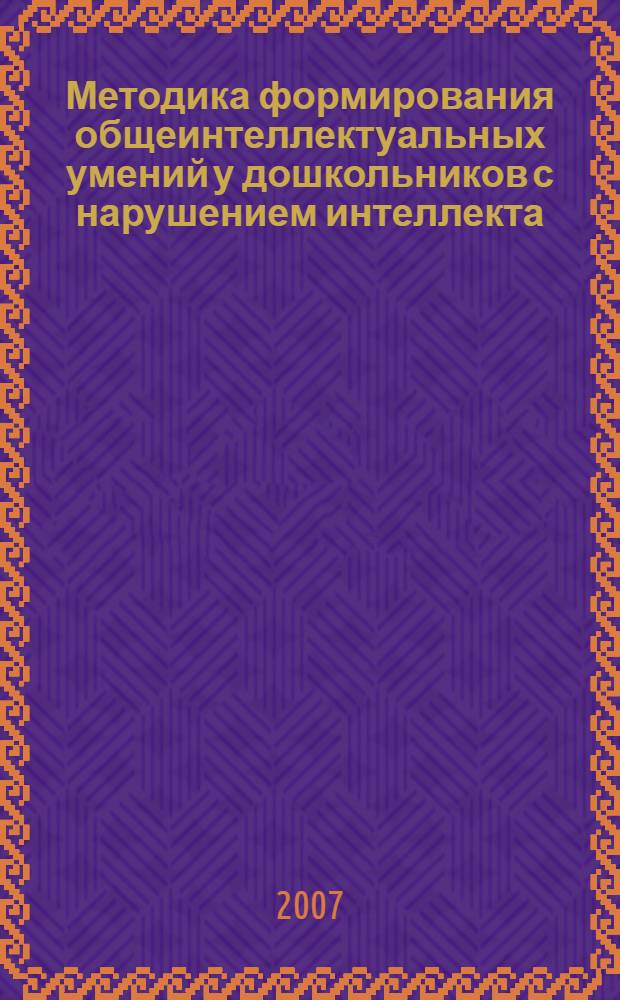 Методика формирования общеинтеллектуальных умений у дошкольников с нарушением интеллекта : учебно-методическое пособие