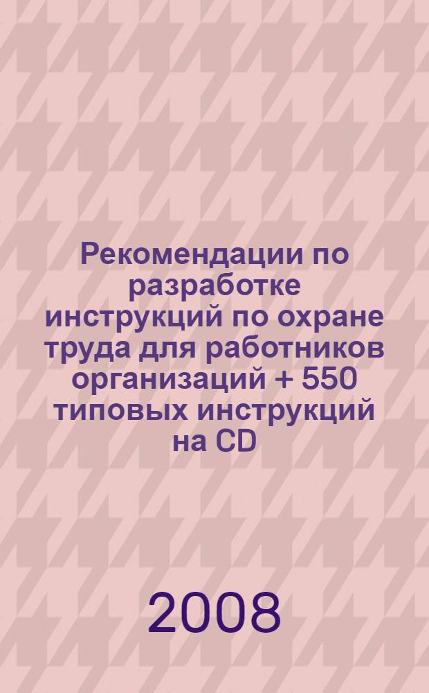 Рекомендации по разработке инструкций по охране труда для работников организаций + 550 типовых инструкций на CD : практическое пособие