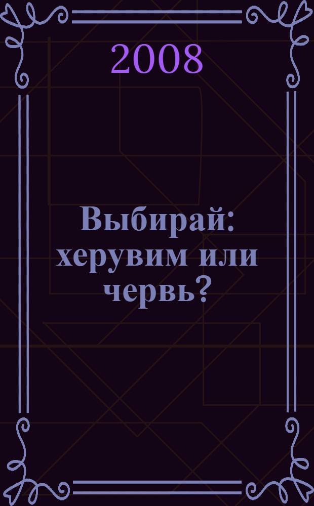 Выбирай: херувим или червь?