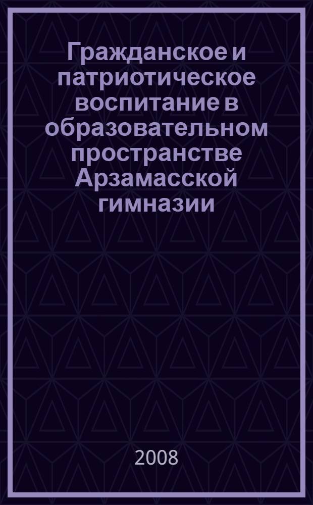 Гражданское и патриотическое воспитание в образовательном пространстве Арзамасской гимназии : (программа сотрудничества "Педвуз - школа") : сборник