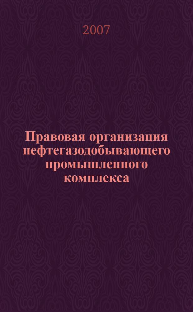 Правовая организация нефтегазодобывающего промышленного комплекса : учебное пособие : для студентов специальности "Государственное и муниципальное управление"