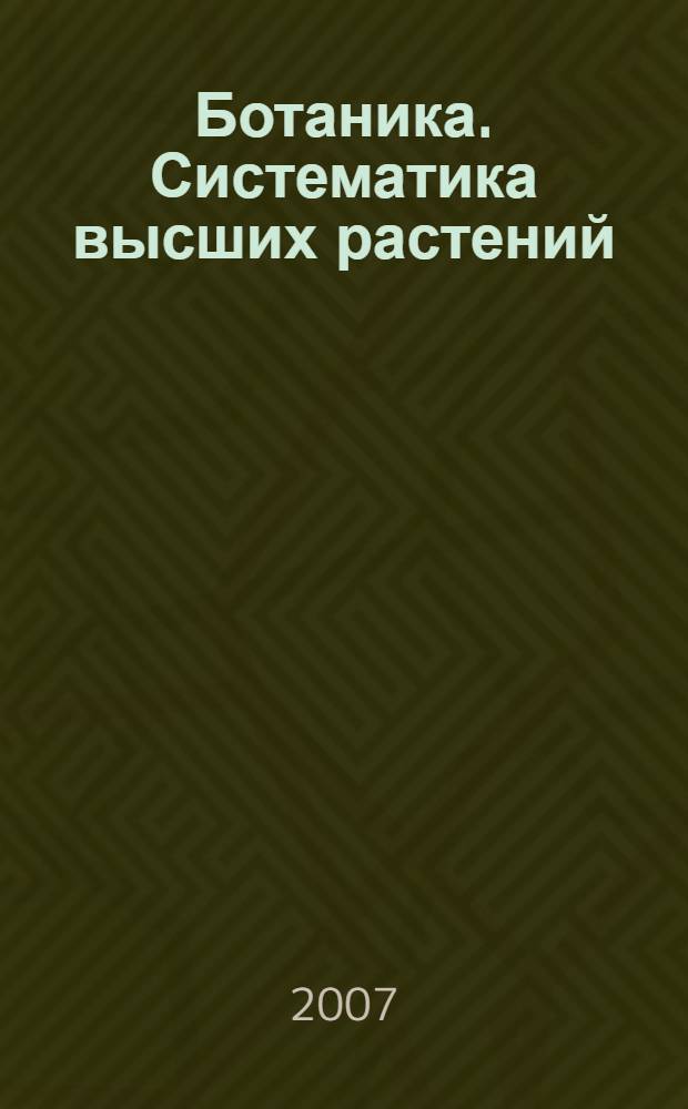 Ботаника. Систематика высших растений : учебное пособие : студентам 2 курса ОДО и ОЗО, обучающихся по специальности 020201 - Биология и 020803 - Биоэкология