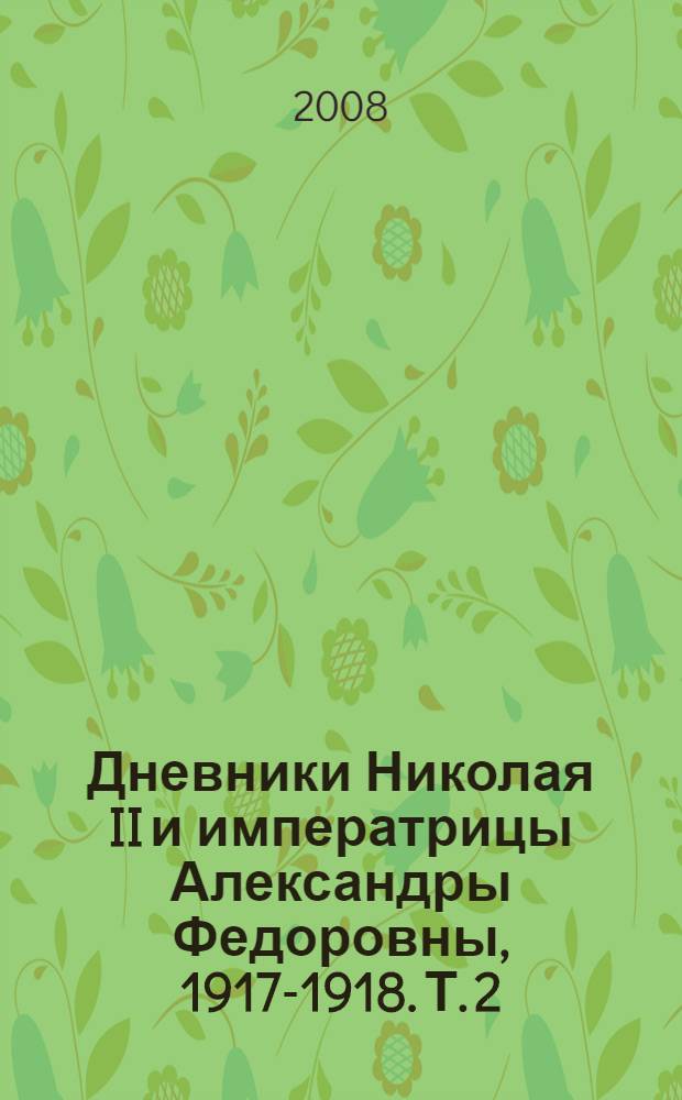 Дневники Николая II и императрицы Александры Федоровны, [1917-1918]. Т. 2 : (1 августа 1917 - 16 июля 1918)