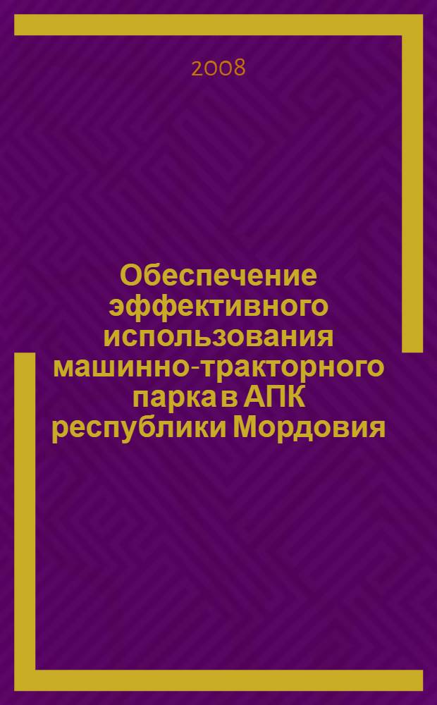 Обеспечение эффективного использования машинно-тракторного парка в АПК республики Мордовия : практическое пособие