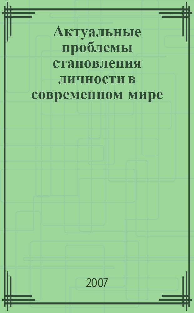 Актуальные проблемы становления личности в современном мире : материалы Всероссийской научно-практической конференции (заочной), 15 мая 2007 года