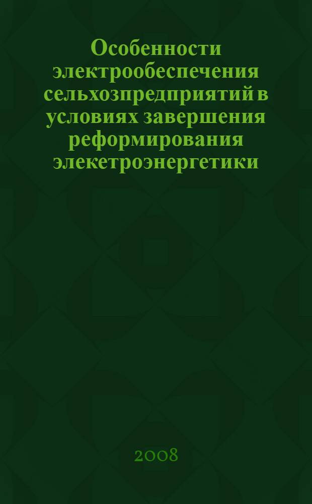 Особенности электрообеспечения сельхозпредприятий в условиях завершения реформирования элекетроэнергетики : (материалы семинара для представителей управления АПиРК, заместителей глав районных администраций, руководителей сельхозпредприятий, специалистов хозяйств Ленинградской области 11 июля 2008 года)