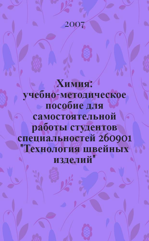 Химия : учебно-методическое пособие для самостоятельной работы студентов специальностей 260901 "Технология швейных изделий", 260902 "Конструирование швейных изделий", 260906 "Конструирование изделий из кожи", 260905 "Технология изделий из кожи" : в 3 ч.