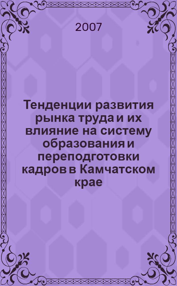 Тенденции развития рынка труда и их влияние на систему образования и переподготовки кадров в Камчатском крае : материалы Научно-практической конференции, 20-22 ноября 2007 года, г. Петропавловск-Камчатский