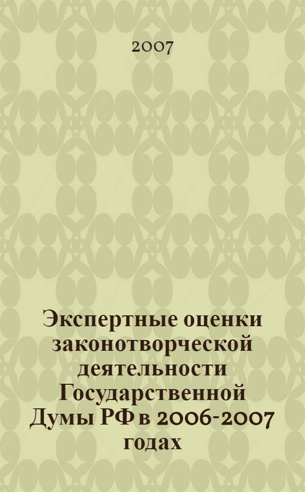 Экспертные оценки законотворческой деятельности Государственной Думы РФ в 2006-2007 годах : материалы общественной экспертизы и Всероссийской научно-практической конференции "Общественный Интернет-мониторинг и оценка деятельности Государственной Думы РФ в 2006 г."