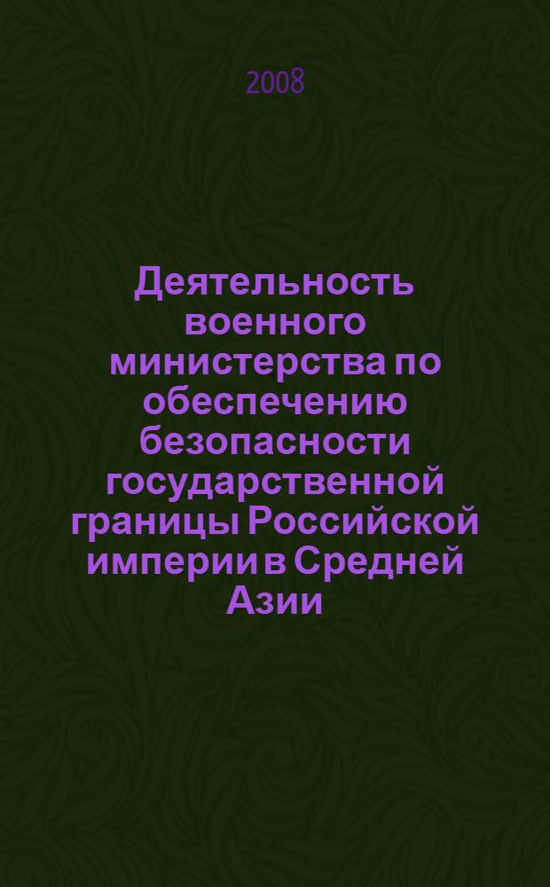 Деятельность военного министерства по обеспечению безопасности государственной границы Российской империи в Средней Азии : (на примере Семиреченского казачьего войска) : монография