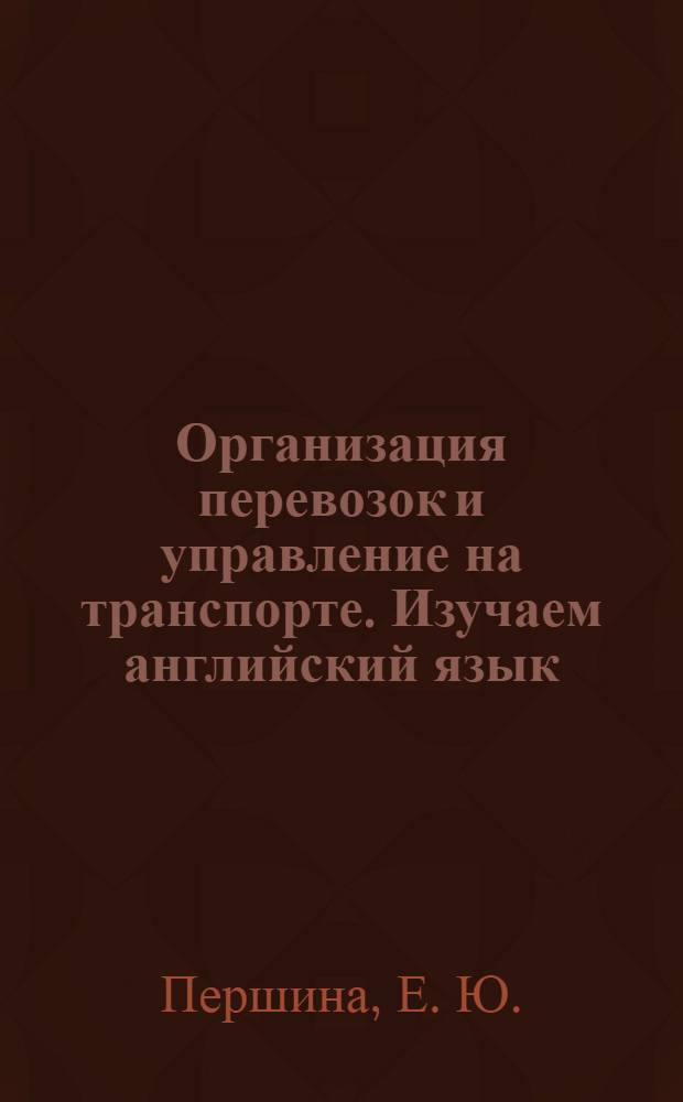 Организация перевозок и управление на транспорте. Изучаем английский язык: читаем6 пишем, переводим: учеб. пособие