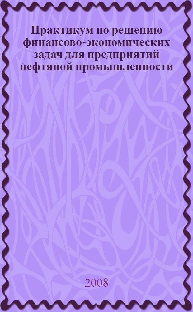Практикум по решению финансово-экономических задач для предприятий нефтяной промышленности. учеб. пос.