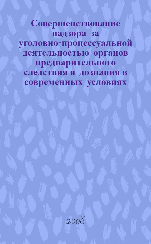 Совершенствование надзора за уголовно-процессуальной деятельностью органов предварительного следствия и дознания в современных условиях : учебное пособие