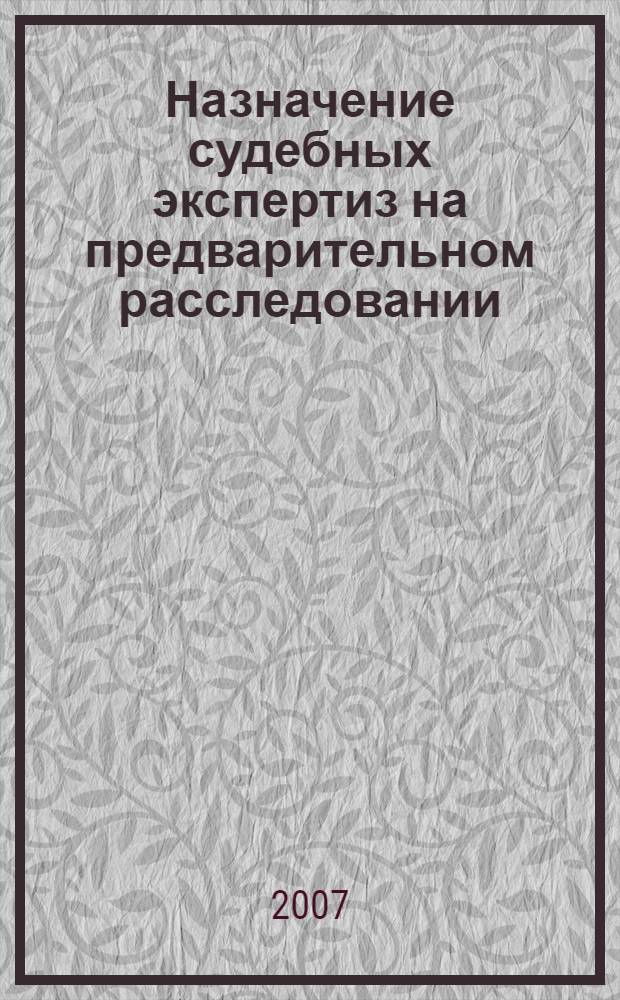 Назначение судебных экспертиз на предварительном расследовании : учебно-методическое пособие : для курсантов и слушателей образовательных учреждений МВД России юридического профиля, слушателей системы дополнительного профессионального образования, сотрудников следственных подразделений МВД России