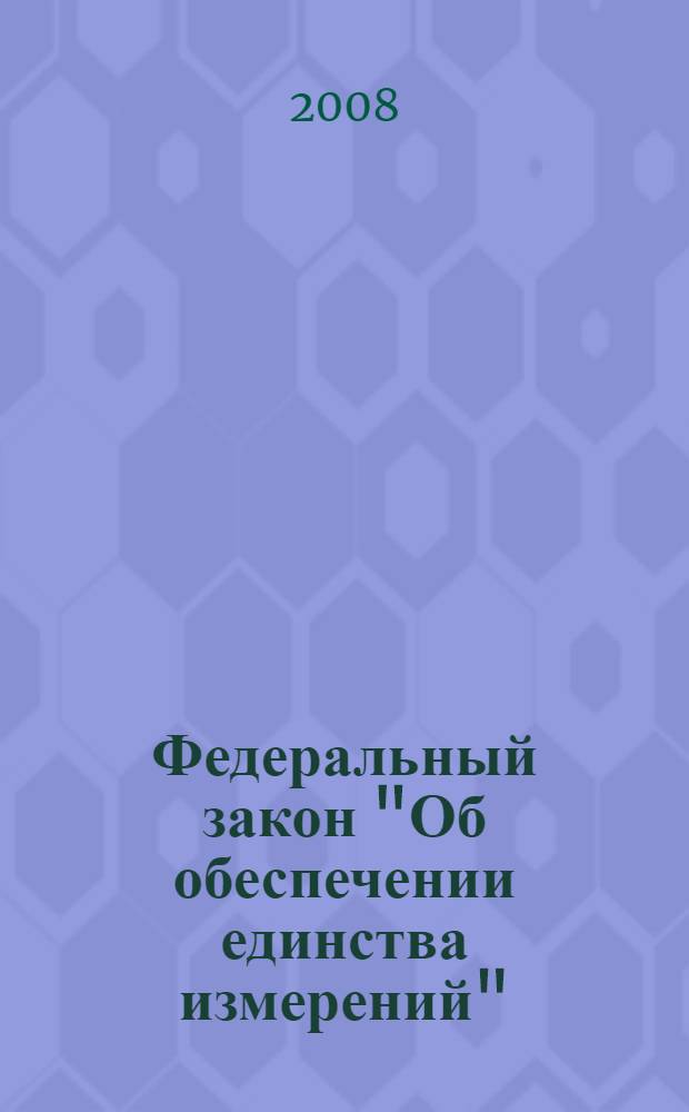 Федеральный закон "Об обеспечении единства измерений" : (от 26 июня 2008 года N 102-Ф-3) : принят Государственной Думой 11 июня 2008 года : одобрен Советом Федерации 18 июня 2008 года