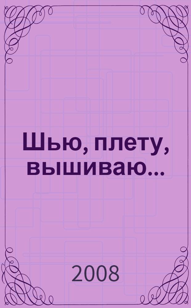 Шью, плету, вышиваю... : лучшие идеи для домашнего рукоделия
