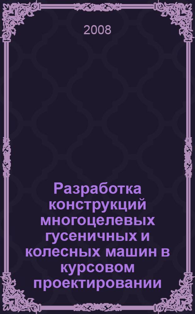 Разработка конструкций многоцелевых гусеничных и колесных машин в курсовом проектировании. Ч. 1