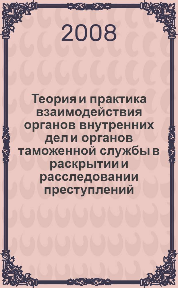 Теория и практика взаимодействия органов внутренних дел и органов таможенной службы в раскрытии и расследовании преступлений : монография
