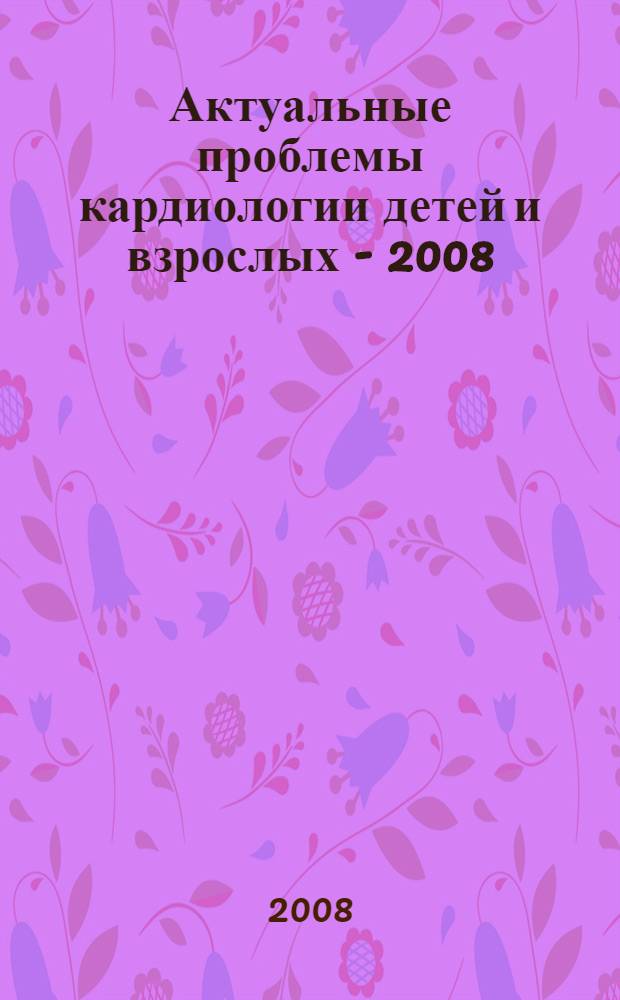 Актуальные проблемы кардиологии детей и взрослых - 2008 : материалы межрегиональной научно-практической конференции (24-25 апреля)