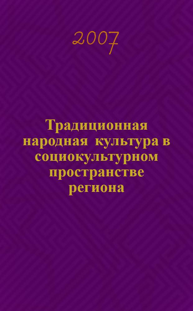 Традиционная народная культура в социокультурном пространстве региона: проблемы сохранения и развития : сборник научных трудов участников Всероссийской научно-практической конференции, Белгород, 24-25 мая 2007 года