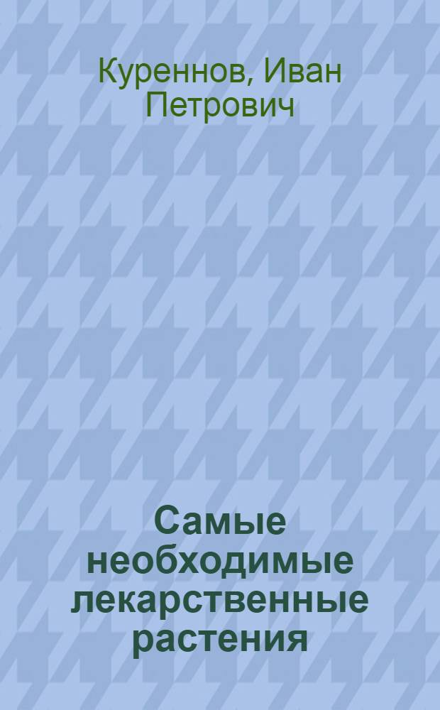 Самые необходимые лекарственные растения : характеристики, применение, рецепты, препараты