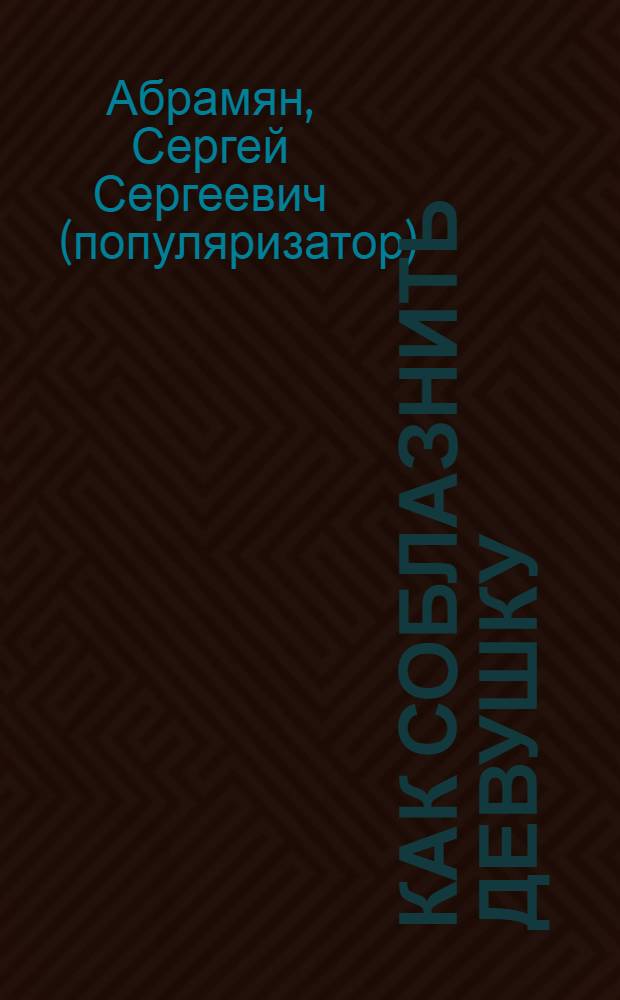 Как соблазнить девушку : женские секреты и рекомендации. Самоучитель в вопросах и ответах
