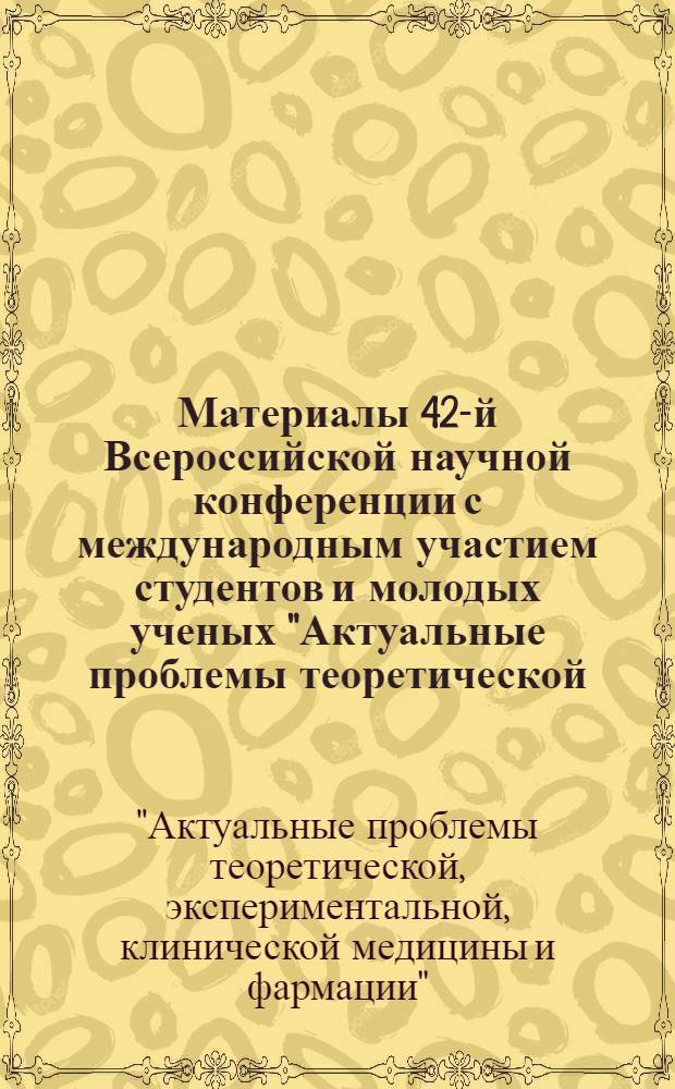 Материалы 42-й Всероссийской научной конференции с международным участием студентов и молодых ученых "Актуальные проблемы теоретической, экспериментальной, клинической медицины и фармации"