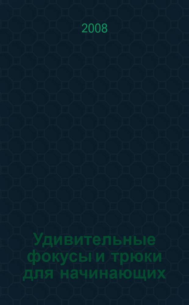 Удивительные фокусы и трюки для начинающих : секреты мастерства