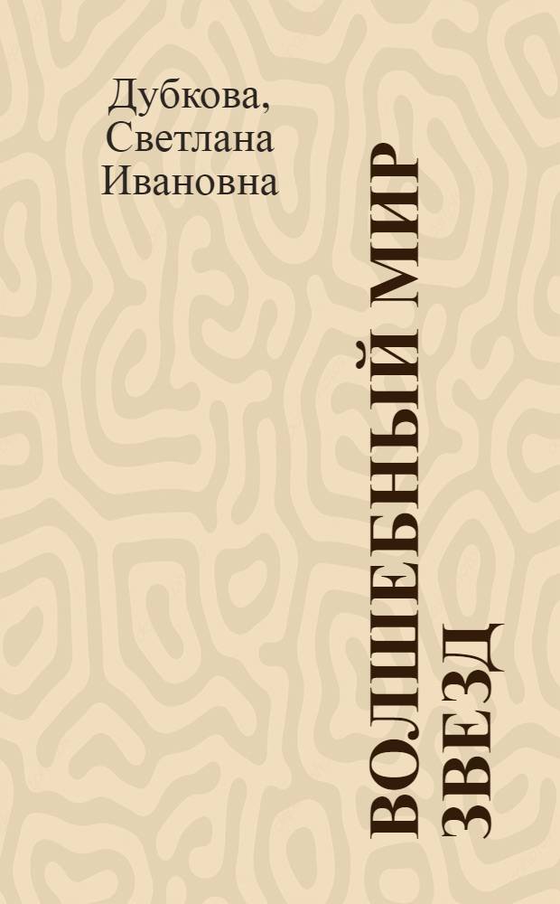 Волшебный мир звезд : легенды и история выделения созвездий, звездные карты с указанием положения каждого из 88 созвездий на небесной сфере, описание составляющих созвездие звезд и самых интересных объектов в нем. Найди свою звезду!