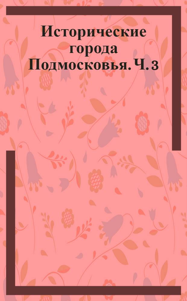 Исторические города Подмосковья. Ч. 3 : Руза, Балашиха, Ногинск, Орехово-Зуево, Павловский Посад, Бронницы, Егорьевск, Озеры, Кашира