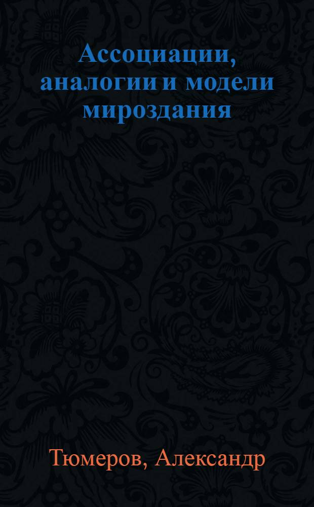 Ассоциации, аналогии и модели мироздания : мир, его прошлое, настоящее и будущее