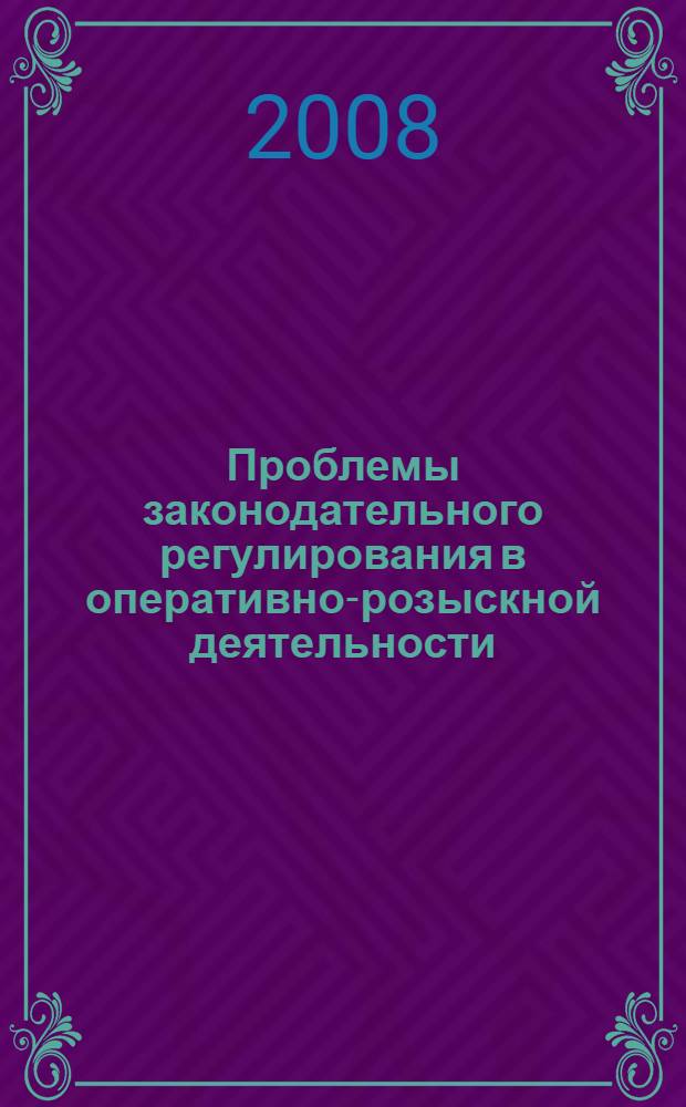 Проблемы законодательного регулирования в оперативно-розыскной деятельности: десять лет спустя : (конституционные, административные, уголовные, уголовно-процессуальные и уголовно-сыскные аспекты) : монография
