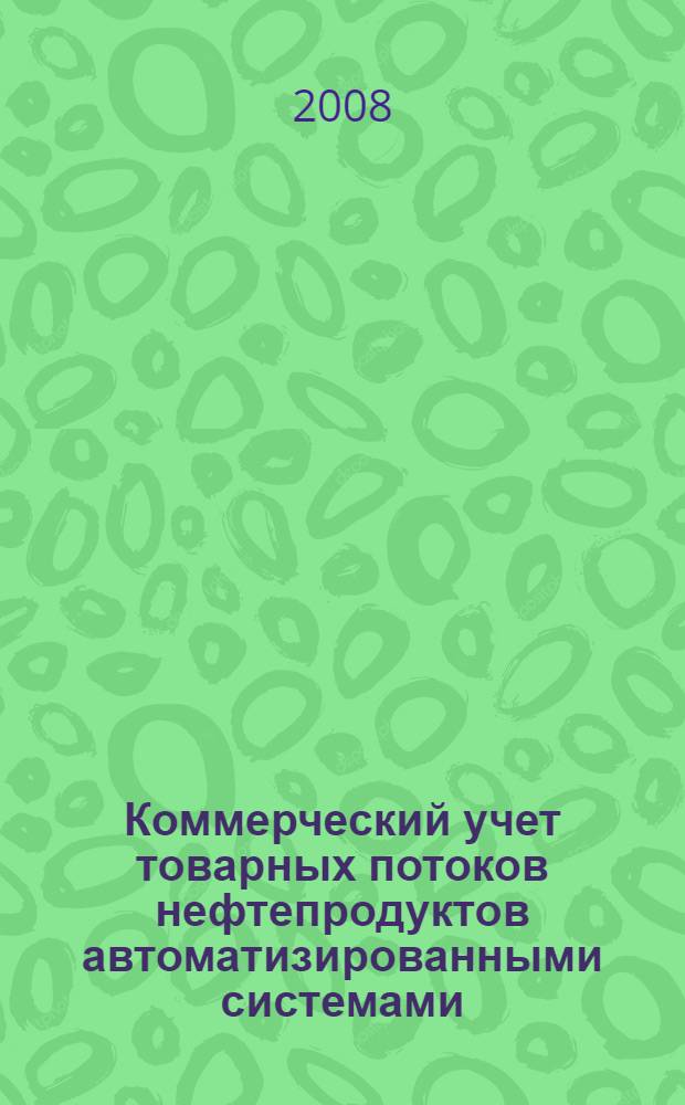 Коммерческий учет товарных потоков нефтепродуктов автоматизированными системами : учебное пособие для студентов высших учебных заведений, обучающихся по специальности 130501 "Проектирование, сооружение и эксплуатация газонефтепроводов и газонефтехранилищ" направления подготовки дипломированных специалистов 130500 "Нефтегазовое дело"