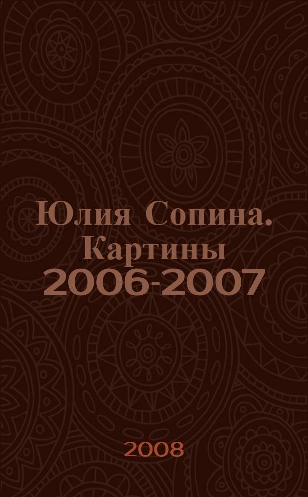 Юлия Сопина. Картины 2006-2007 = Yulia Sopina. Paintings of 2006-2007 : альбом