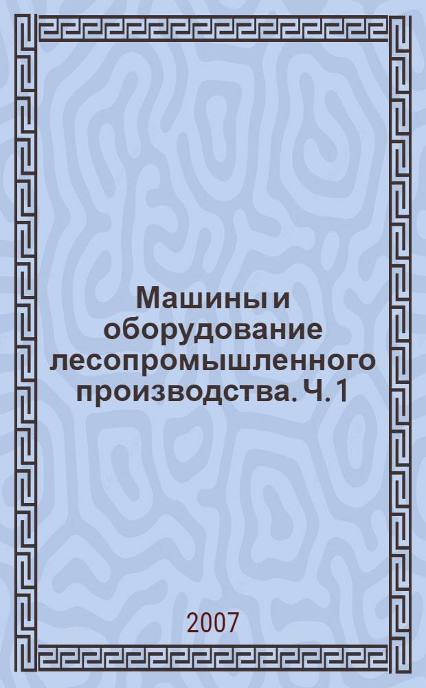 Машины и оборудование лесопромышленного производства. Ч. 1 : Машины и механизмы для валки леса