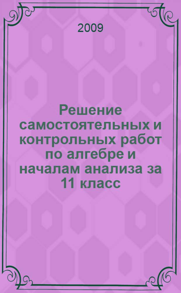 Решение самостоятельных и контрольных работ по алгебре и началам анализа за 11 класс: к учебному пособию "Алгебра и начала анализа: дидакт. материалы для 11 кл./Б.М. Ивлев, С.М. Саакян, С.И. Шварцбурд. - 10-е изд. - М.: Просвещение, 2007" : учебно-методическое пособие