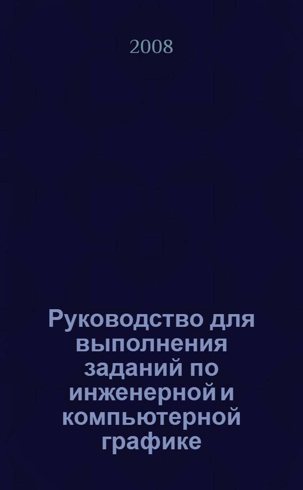 Руководство для выполнения заданий по инженерной и компьютерной графике : учебное пособие : для студентов всех специальностей