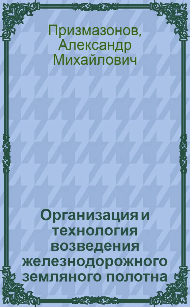 Организация и технология возведения железнодорожного земляного полотна : учебное пособие для студентов вузов железнодорожного транспорта по специальности "Строительство железных дорог, путь и путевое хозяйство"